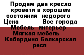 Продам два кресло кровати в хорошем состояний  недорого › Цена ­ 3 000 - Все города Мебель, интерьер » Мягкая мебель   . Кабардино-Балкарская респ.